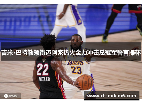 吉米·巴特勒领衔迈阿密热火全力冲击总冠军誓言捧杯