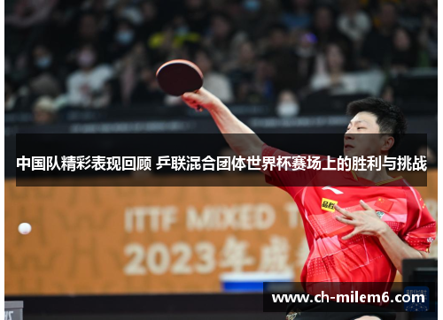 中国队精彩表现回顾 乒联混合团体世界杯赛场上的胜利与挑战