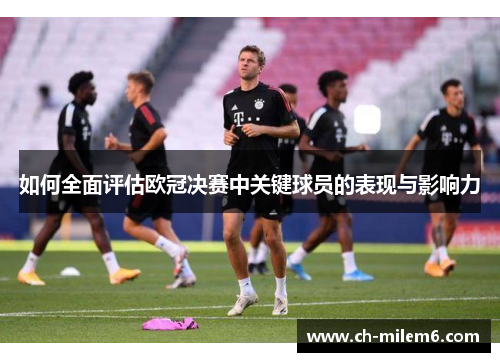 如何全面评估欧冠决赛中关键球员的表现与影响力
