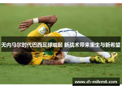 无内马尔时代巴西足球崛起 新战术带来重生与新希望