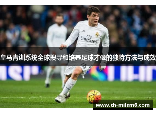 皇马青训系统全球搜寻和培养足球才俊的独特方法与成效