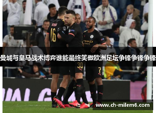 曼城与皇马战术博弈谁能最终笑傲欧洲足坛争锋争锋争锋