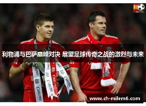 利物浦与巴萨巅峰对决 展望足球传奇之战的激烈与未来