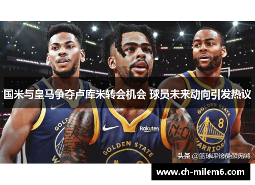 国米与皇马争夺卢库米转会机会 球员未来动向引发热议