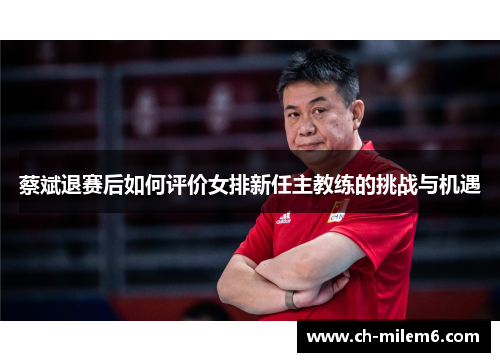 蔡斌退赛后如何评价女排新任主教练的挑战与机遇