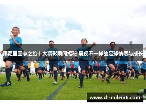 佩德里回家之旅十大精彩瞬间揭秘 展现不一样的足球情感与成长