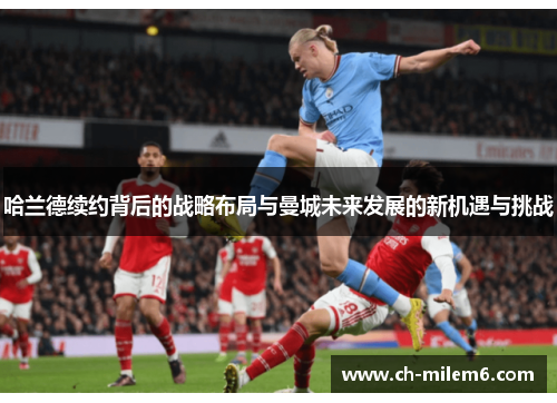 哈兰德续约背后的战略布局与曼城未来发展的新机遇与挑战