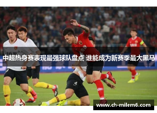 中超热身赛表现最强球队盘点 谁能成为新赛季最大黑马
