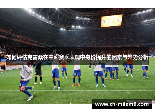 如何评估克雷桑在中超赛季表现中身价提升的因素与趋势分析