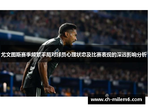 尤文图斯赛季频繁平局对球员心理状态及比赛表现的深远影响分析