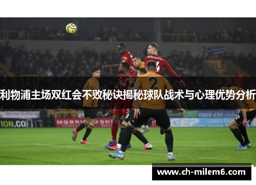 利物浦主场双红会不败秘诀揭秘球队战术与心理优势分析