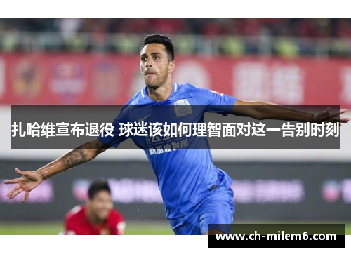 扎哈维宣布退役 球迷该如何理智面对这一告别时刻