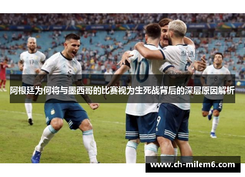 阿根廷为何将与墨西哥的比赛视为生死战背后的深层原因解析