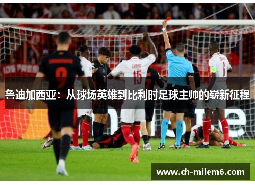 鲁迪加西亚：从球场英雄到比利时足球主帅的崭新征程
