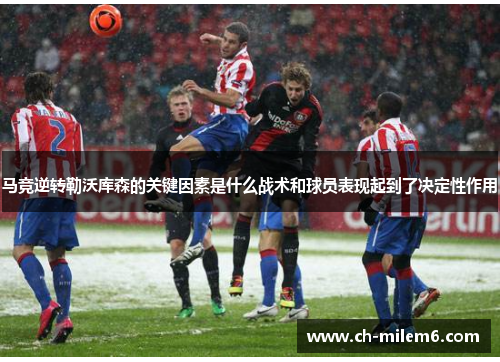 马竞逆转勒沃库森的关键因素是什么战术和球员表现起到了决定性作用
